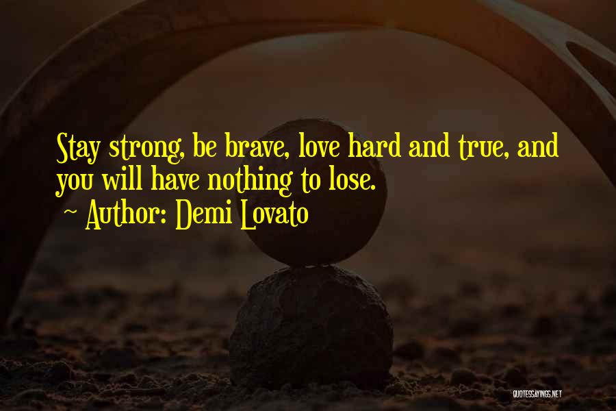 Demi Lovato Quotes: Stay Strong, Be Brave, Love Hard And True, And You Will Have Nothing To Lose.