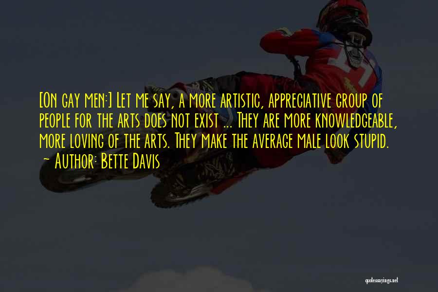 Bette Davis Quotes: [on Gay Men:] Let Me Say, A More Artistic, Appreciative Group Of People For The Arts Does Not Exist ...