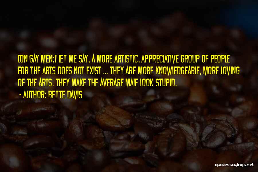 Bette Davis Quotes: [on Gay Men:] Let Me Say, A More Artistic, Appreciative Group Of People For The Arts Does Not Exist ...