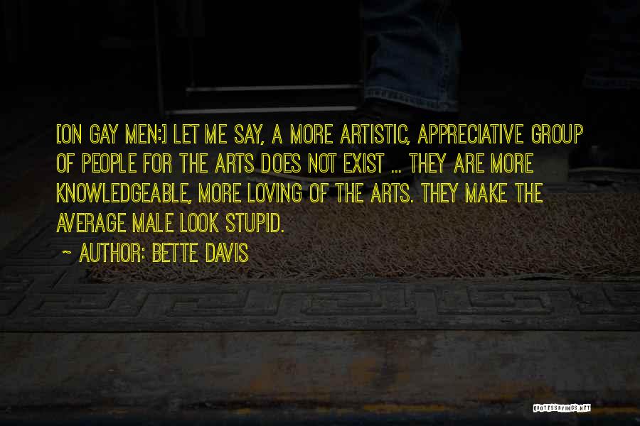 Bette Davis Quotes: [on Gay Men:] Let Me Say, A More Artistic, Appreciative Group Of People For The Arts Does Not Exist ...