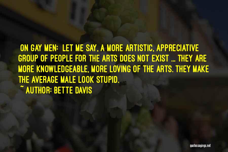 Bette Davis Quotes: [on Gay Men:] Let Me Say, A More Artistic, Appreciative Group Of People For The Arts Does Not Exist ...