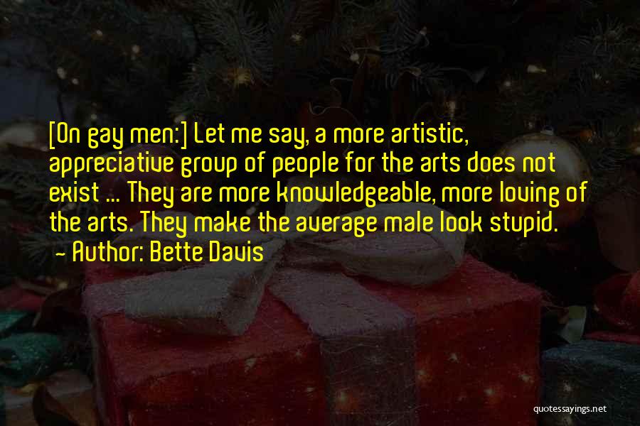 Bette Davis Quotes: [on Gay Men:] Let Me Say, A More Artistic, Appreciative Group Of People For The Arts Does Not Exist ...
