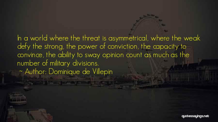 Dominique De Villepin Quotes: In A World Where The Threat Is Asymmetrical, Where The Weak Defy The Strong, The Power Of Conviction, The Capacity