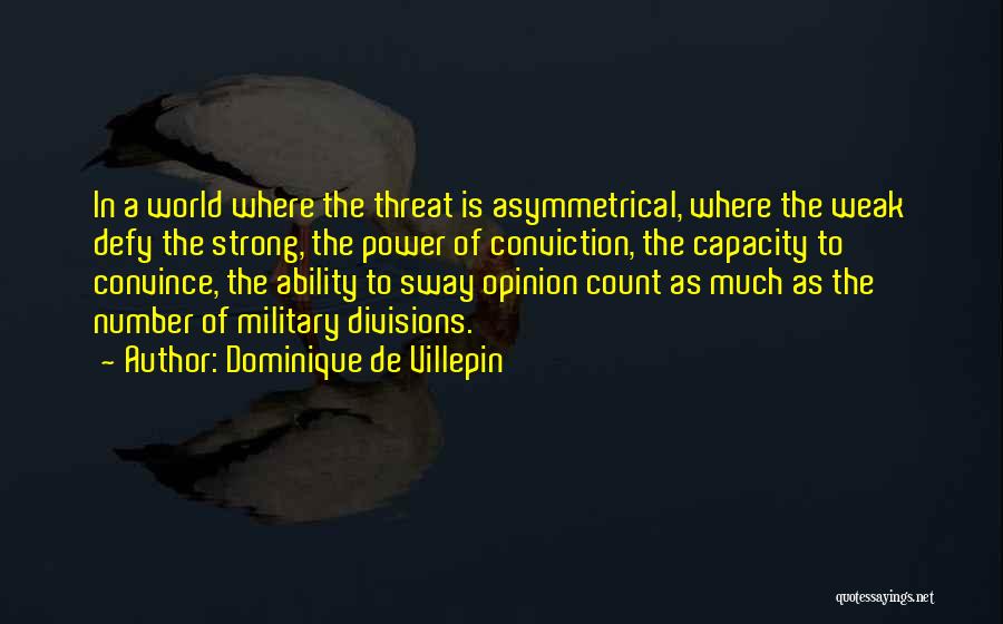 Dominique De Villepin Quotes: In A World Where The Threat Is Asymmetrical, Where The Weak Defy The Strong, The Power Of Conviction, The Capacity