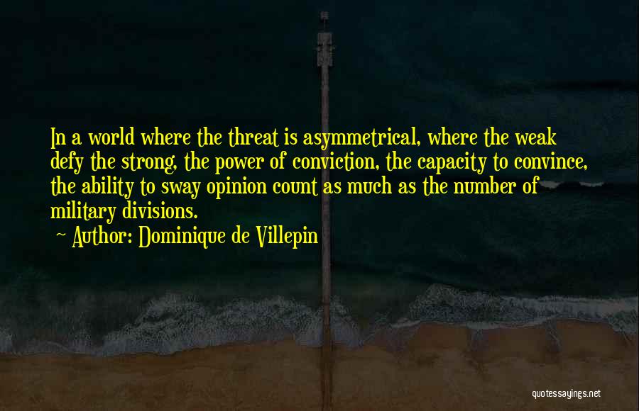 Dominique De Villepin Quotes: In A World Where The Threat Is Asymmetrical, Where The Weak Defy The Strong, The Power Of Conviction, The Capacity