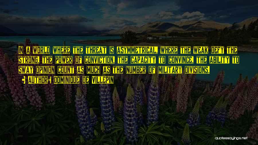 Dominique De Villepin Quotes: In A World Where The Threat Is Asymmetrical, Where The Weak Defy The Strong, The Power Of Conviction, The Capacity