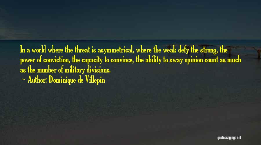 Dominique De Villepin Quotes: In A World Where The Threat Is Asymmetrical, Where The Weak Defy The Strong, The Power Of Conviction, The Capacity