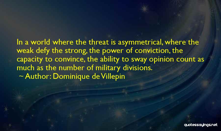 Dominique De Villepin Quotes: In A World Where The Threat Is Asymmetrical, Where The Weak Defy The Strong, The Power Of Conviction, The Capacity