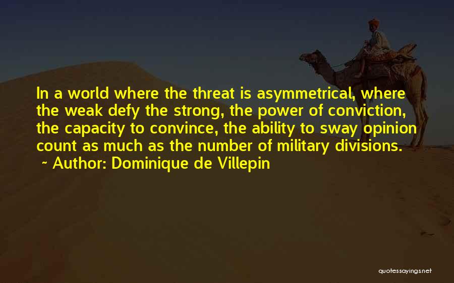 Dominique De Villepin Quotes: In A World Where The Threat Is Asymmetrical, Where The Weak Defy The Strong, The Power Of Conviction, The Capacity