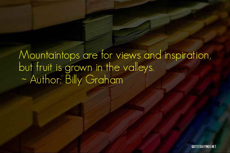 Billy Graham Quotes: Mountaintops Are For Views And Inspiration, But Fruit Is Grown In The Valleys.