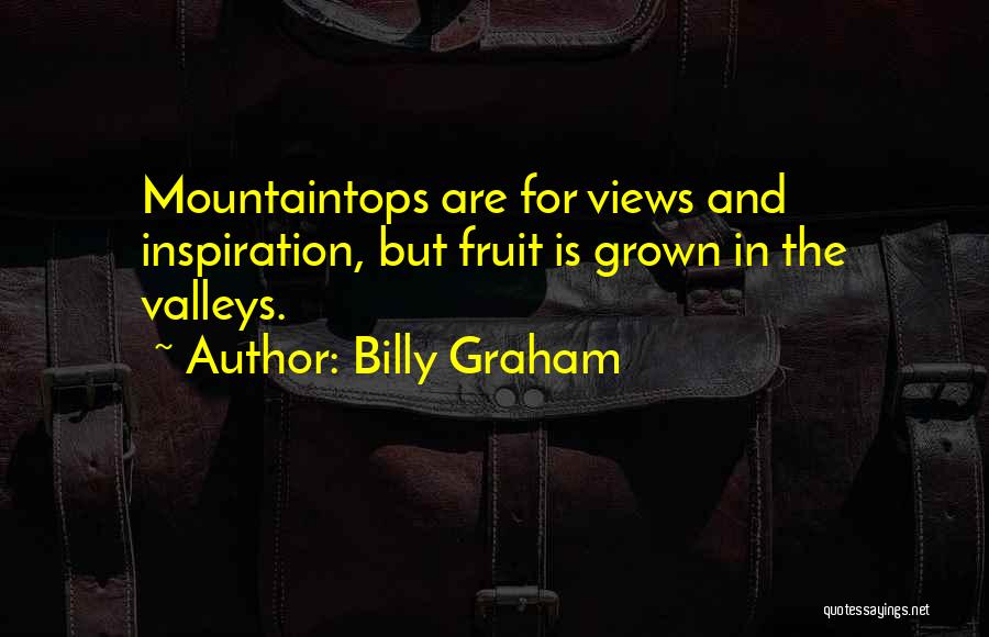 Billy Graham Quotes: Mountaintops Are For Views And Inspiration, But Fruit Is Grown In The Valleys.
