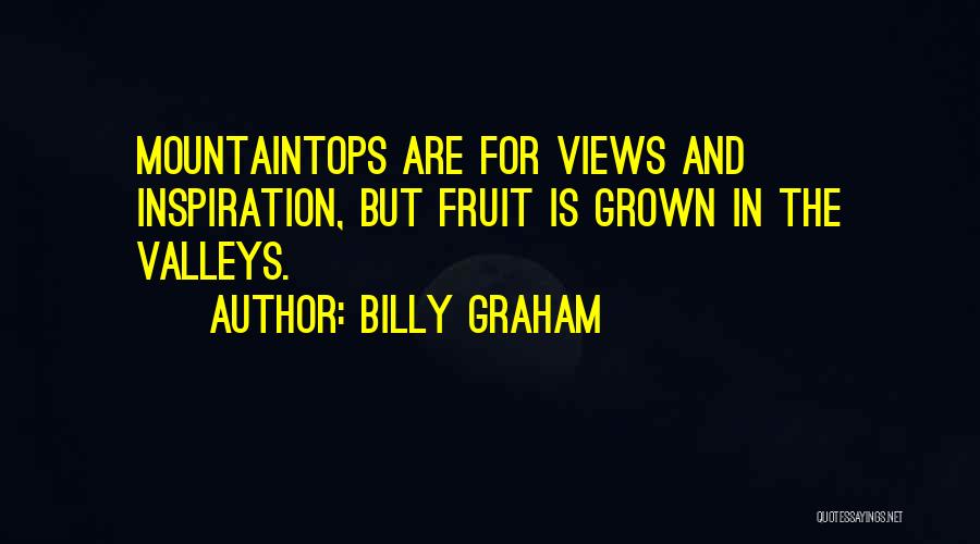 Billy Graham Quotes: Mountaintops Are For Views And Inspiration, But Fruit Is Grown In The Valleys.