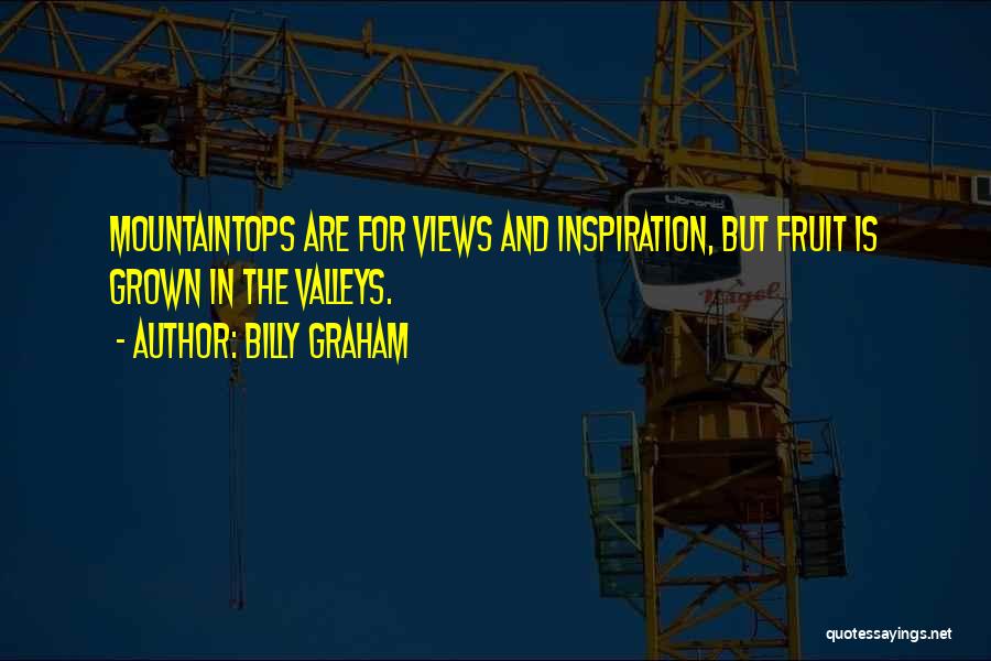 Billy Graham Quotes: Mountaintops Are For Views And Inspiration, But Fruit Is Grown In The Valleys.