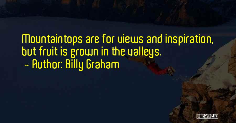 Billy Graham Quotes: Mountaintops Are For Views And Inspiration, But Fruit Is Grown In The Valleys.