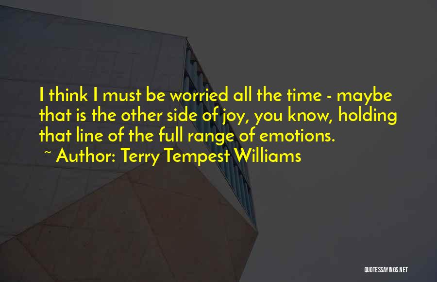 Terry Tempest Williams Quotes: I Think I Must Be Worried All The Time - Maybe That Is The Other Side Of Joy, You Know,