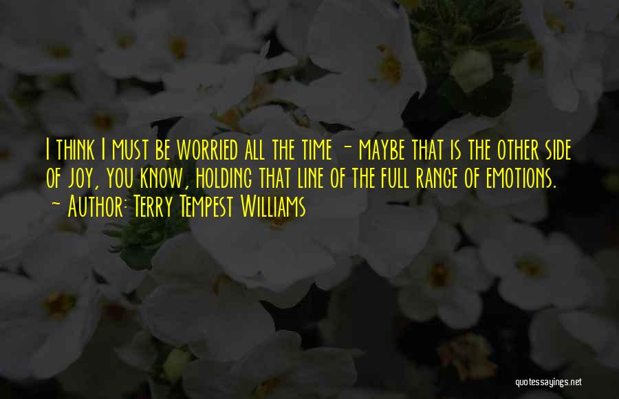 Terry Tempest Williams Quotes: I Think I Must Be Worried All The Time - Maybe That Is The Other Side Of Joy, You Know,