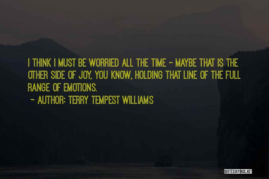 Terry Tempest Williams Quotes: I Think I Must Be Worried All The Time - Maybe That Is The Other Side Of Joy, You Know,