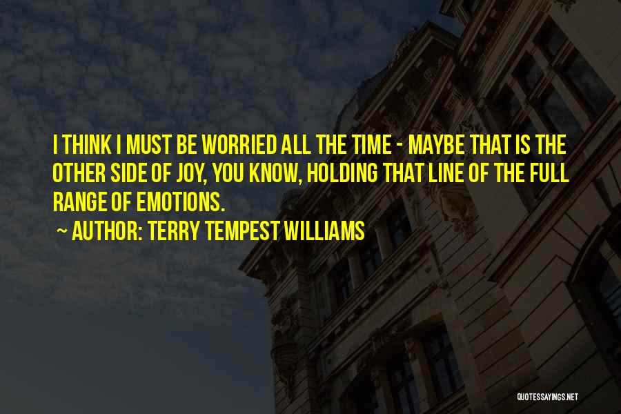 Terry Tempest Williams Quotes: I Think I Must Be Worried All The Time - Maybe That Is The Other Side Of Joy, You Know,