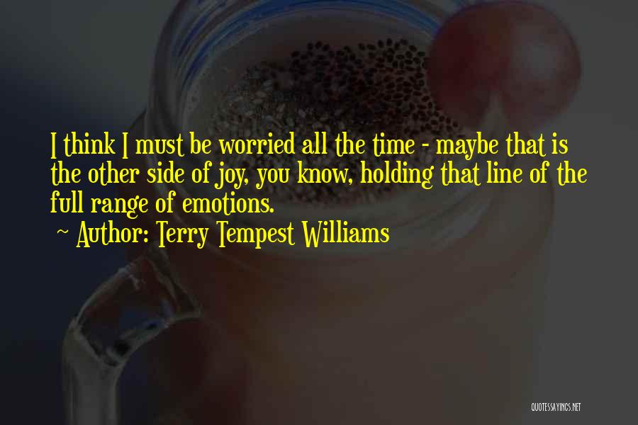 Terry Tempest Williams Quotes: I Think I Must Be Worried All The Time - Maybe That Is The Other Side Of Joy, You Know,
