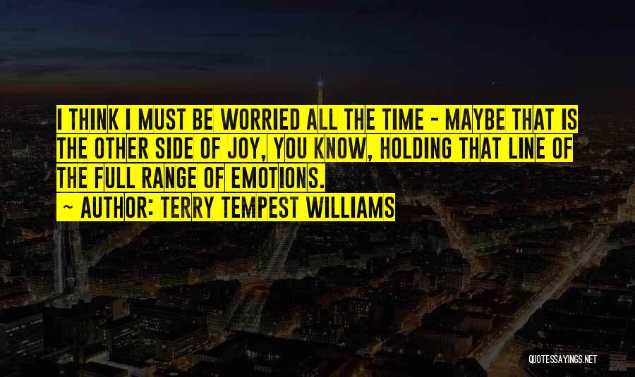 Terry Tempest Williams Quotes: I Think I Must Be Worried All The Time - Maybe That Is The Other Side Of Joy, You Know,