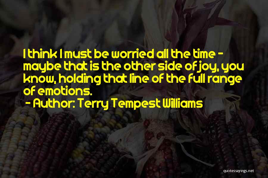 Terry Tempest Williams Quotes: I Think I Must Be Worried All The Time - Maybe That Is The Other Side Of Joy, You Know,