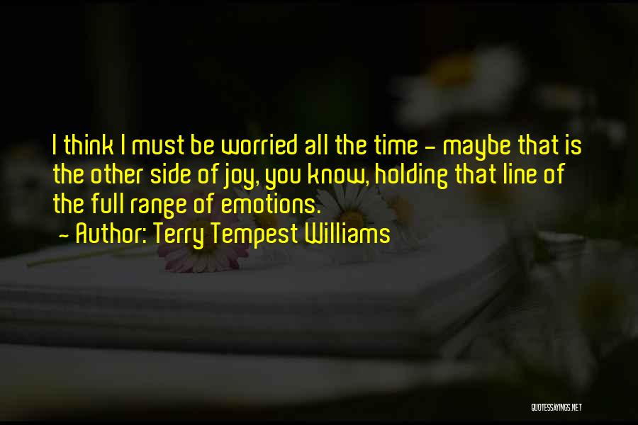 Terry Tempest Williams Quotes: I Think I Must Be Worried All The Time - Maybe That Is The Other Side Of Joy, You Know,