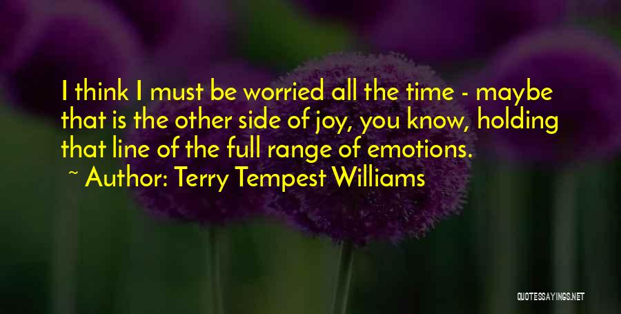 Terry Tempest Williams Quotes: I Think I Must Be Worried All The Time - Maybe That Is The Other Side Of Joy, You Know,