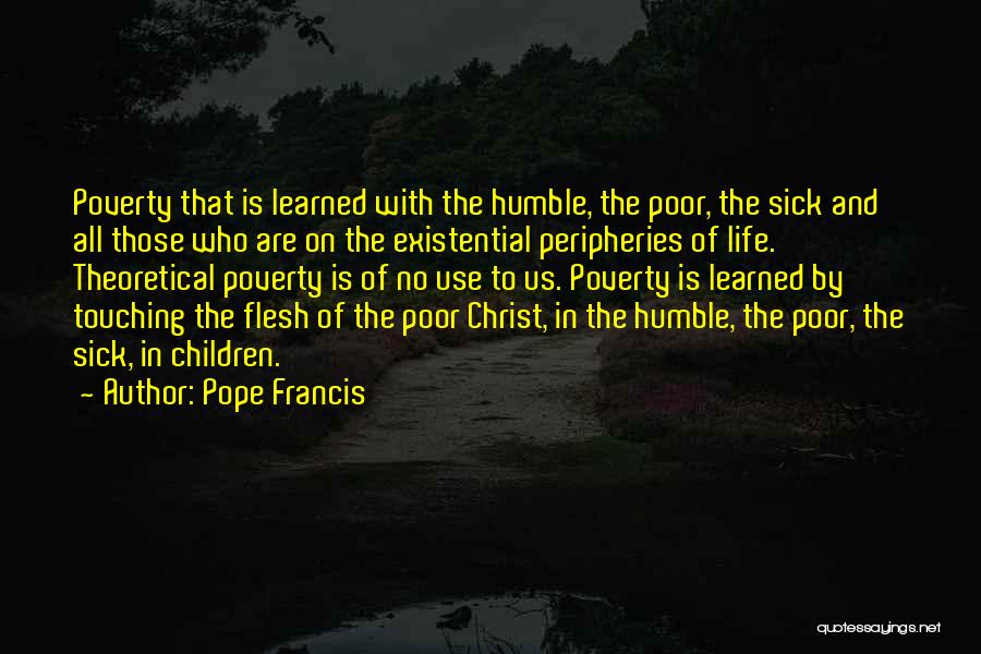 Pope Francis Quotes: Poverty That Is Learned With The Humble, The Poor, The Sick And All Those Who Are On The Existential Peripheries