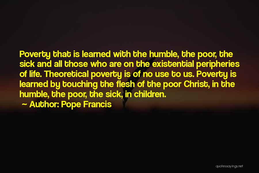 Pope Francis Quotes: Poverty That Is Learned With The Humble, The Poor, The Sick And All Those Who Are On The Existential Peripheries