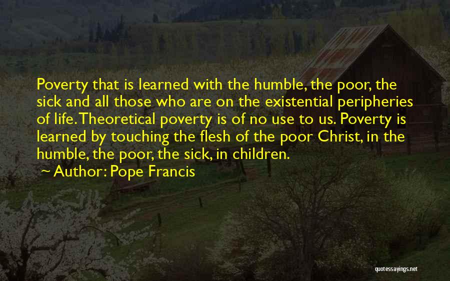 Pope Francis Quotes: Poverty That Is Learned With The Humble, The Poor, The Sick And All Those Who Are On The Existential Peripheries