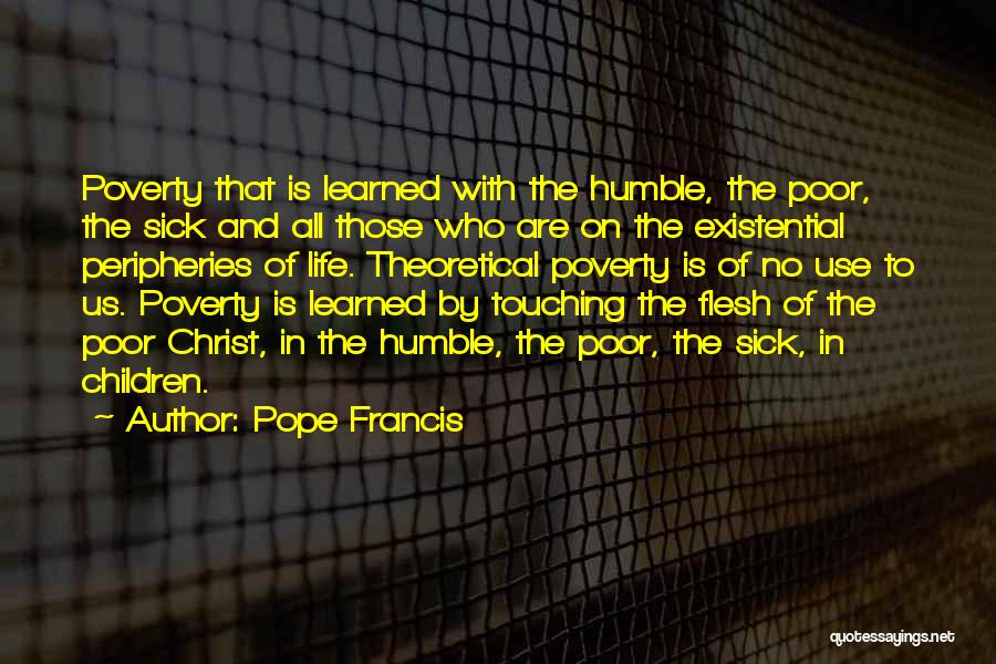 Pope Francis Quotes: Poverty That Is Learned With The Humble, The Poor, The Sick And All Those Who Are On The Existential Peripheries