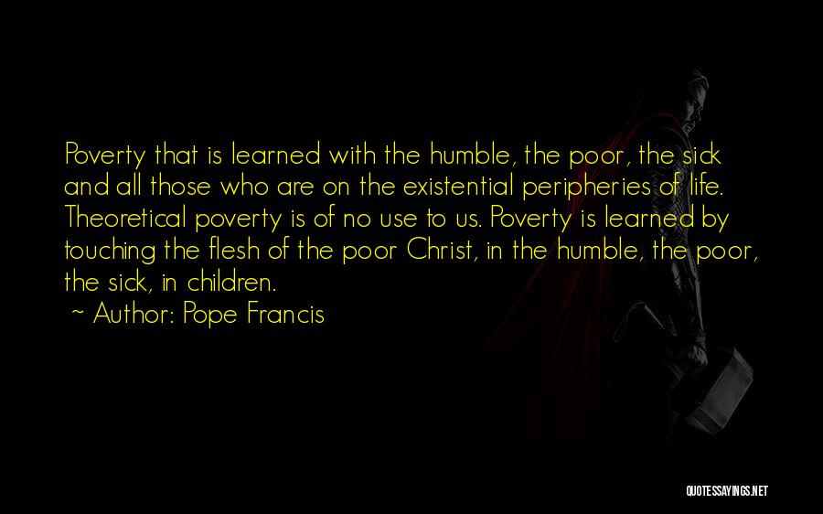Pope Francis Quotes: Poverty That Is Learned With The Humble, The Poor, The Sick And All Those Who Are On The Existential Peripheries