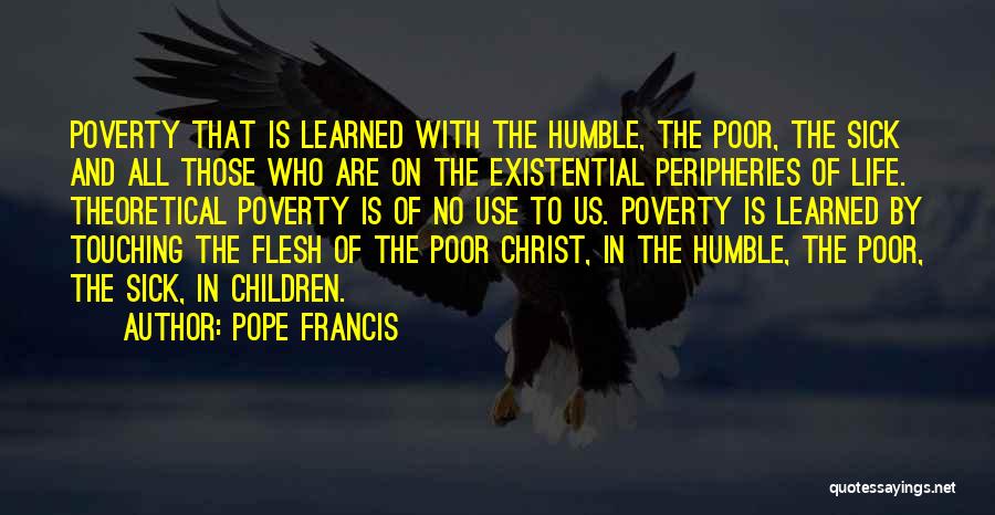Pope Francis Quotes: Poverty That Is Learned With The Humble, The Poor, The Sick And All Those Who Are On The Existential Peripheries