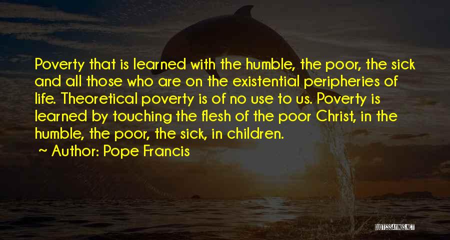 Pope Francis Quotes: Poverty That Is Learned With The Humble, The Poor, The Sick And All Those Who Are On The Existential Peripheries