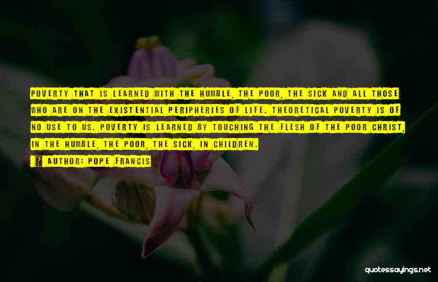 Pope Francis Quotes: Poverty That Is Learned With The Humble, The Poor, The Sick And All Those Who Are On The Existential Peripheries