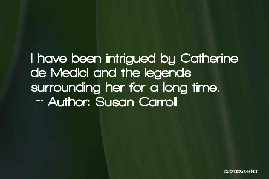 Susan Carroll Quotes: I Have Been Intrigued By Catherine De Medici And The Legends Surrounding Her For A Long Time.