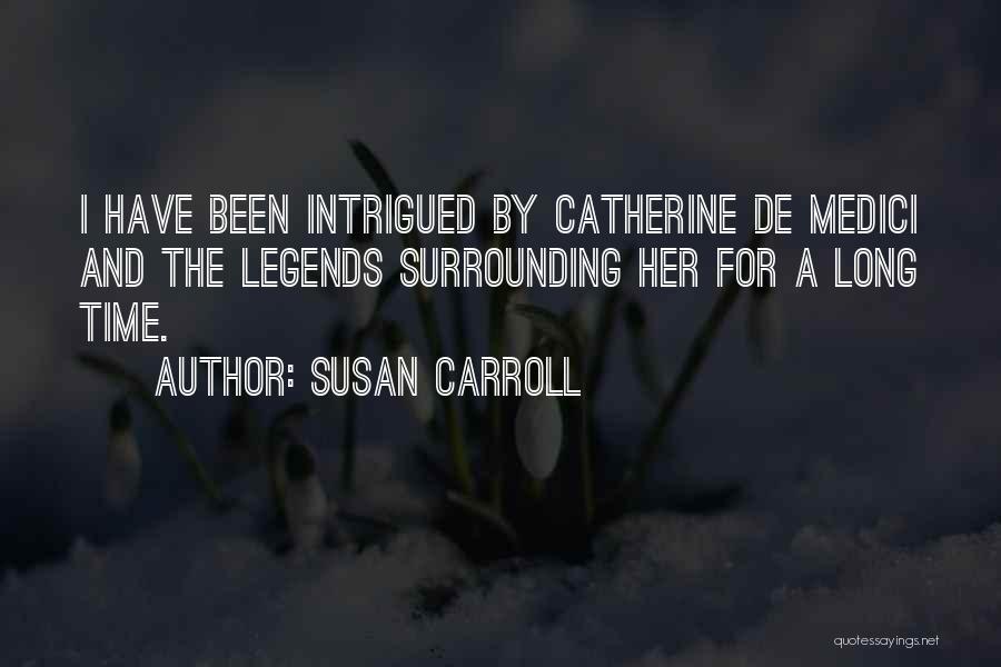 Susan Carroll Quotes: I Have Been Intrigued By Catherine De Medici And The Legends Surrounding Her For A Long Time.