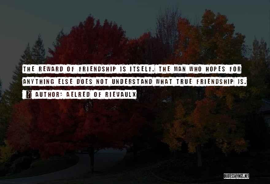 Aelred Of Rievaulx Quotes: The Reward Of Friendship Is Itself. The Man Who Hopes For Anything Else Does Not Understand What True Friendship Is.
