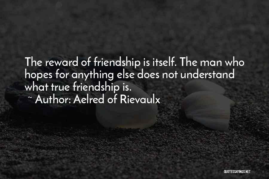 Aelred Of Rievaulx Quotes: The Reward Of Friendship Is Itself. The Man Who Hopes For Anything Else Does Not Understand What True Friendship Is.