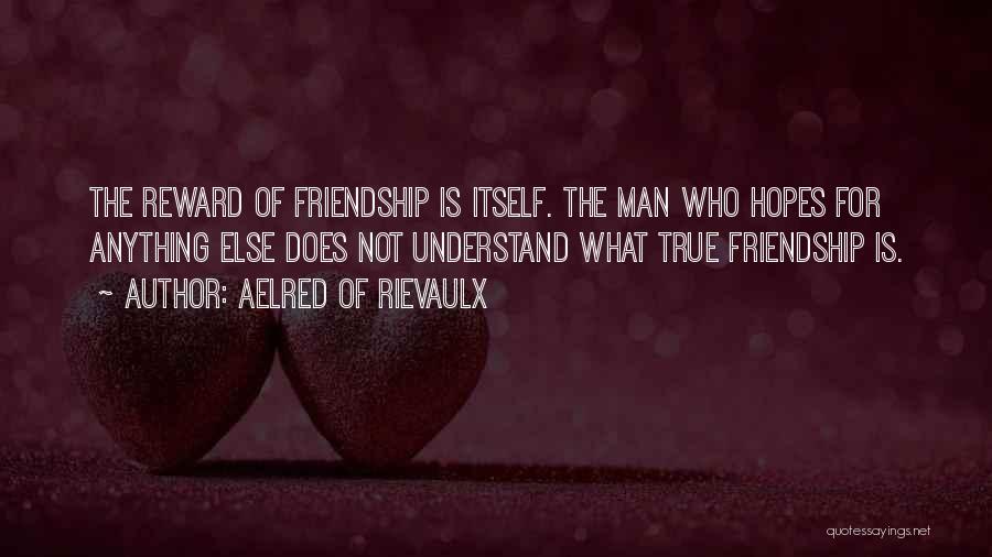 Aelred Of Rievaulx Quotes: The Reward Of Friendship Is Itself. The Man Who Hopes For Anything Else Does Not Understand What True Friendship Is.