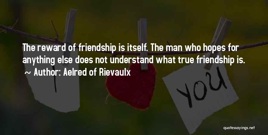 Aelred Of Rievaulx Quotes: The Reward Of Friendship Is Itself. The Man Who Hopes For Anything Else Does Not Understand What True Friendship Is.