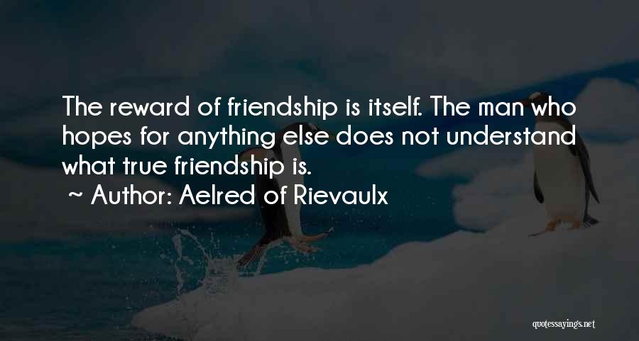 Aelred Of Rievaulx Quotes: The Reward Of Friendship Is Itself. The Man Who Hopes For Anything Else Does Not Understand What True Friendship Is.