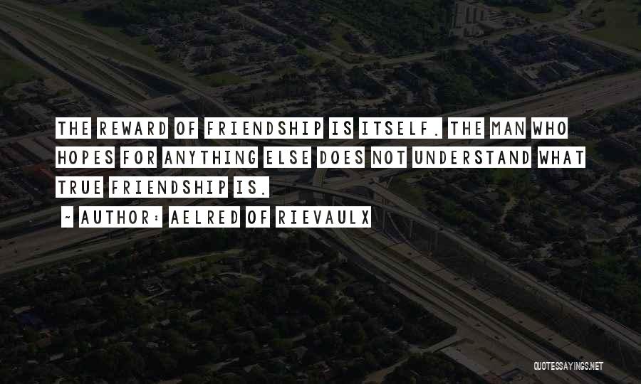 Aelred Of Rievaulx Quotes: The Reward Of Friendship Is Itself. The Man Who Hopes For Anything Else Does Not Understand What True Friendship Is.