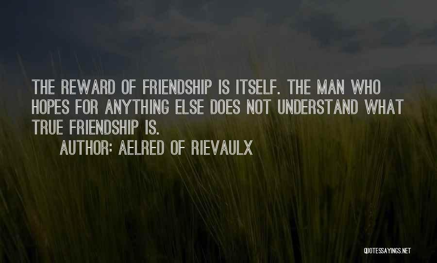 Aelred Of Rievaulx Quotes: The Reward Of Friendship Is Itself. The Man Who Hopes For Anything Else Does Not Understand What True Friendship Is.