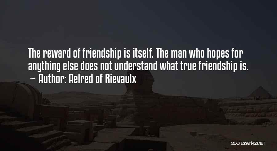 Aelred Of Rievaulx Quotes: The Reward Of Friendship Is Itself. The Man Who Hopes For Anything Else Does Not Understand What True Friendship Is.