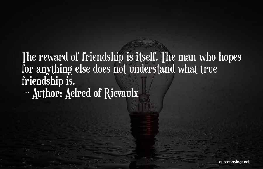 Aelred Of Rievaulx Quotes: The Reward Of Friendship Is Itself. The Man Who Hopes For Anything Else Does Not Understand What True Friendship Is.