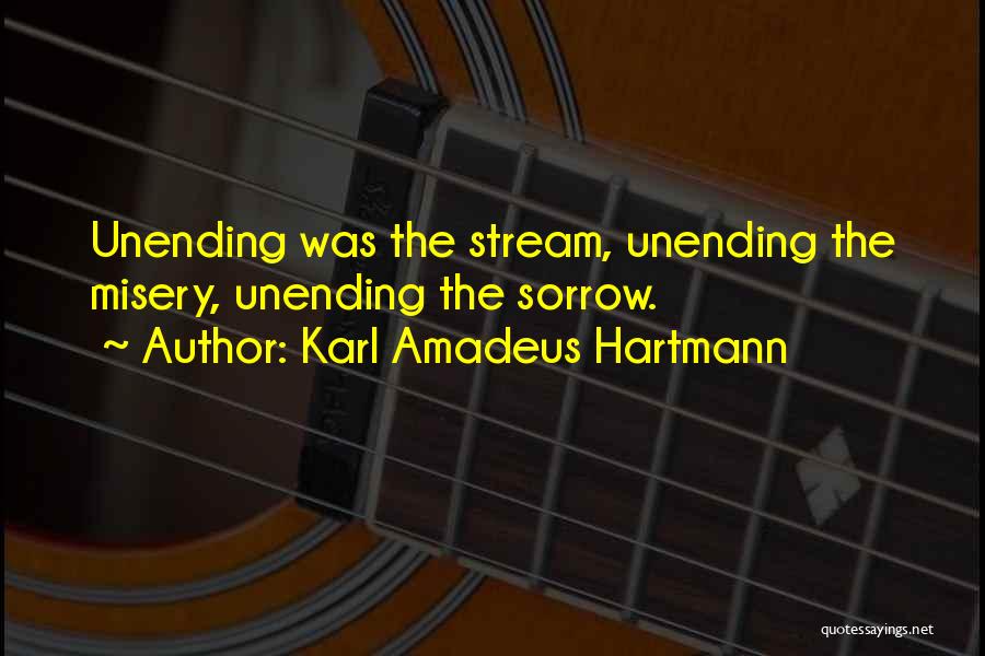 Karl Amadeus Hartmann Quotes: Unending Was The Stream, Unending The Misery, Unending The Sorrow.