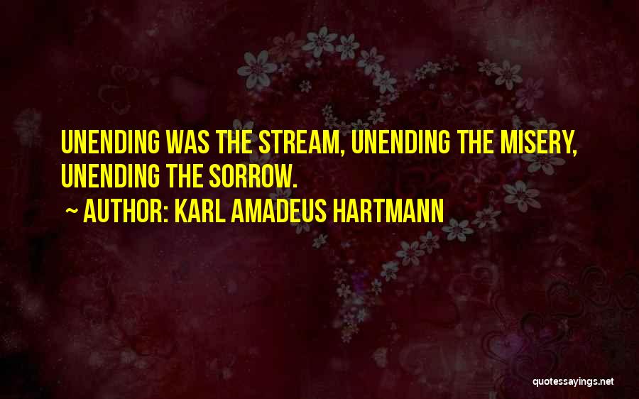 Karl Amadeus Hartmann Quotes: Unending Was The Stream, Unending The Misery, Unending The Sorrow.