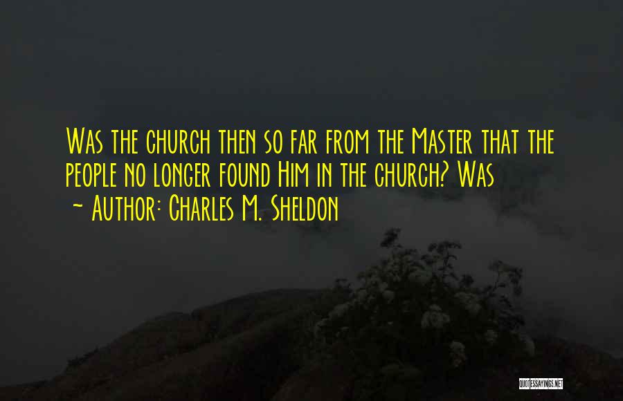 Charles M. Sheldon Quotes: Was The Church Then So Far From The Master That The People No Longer Found Him In The Church? Was