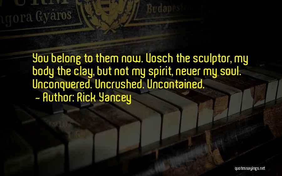 Rick Yancey Quotes: You Belong To Them Now. Vosch The Sculptor, My Body The Clay, But Not My Spirit, Never My Soul. Unconquered.